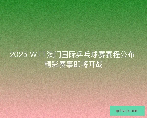 2025 WTT澳门国际乒乓球赛赛程公布 精彩赛事即将开战