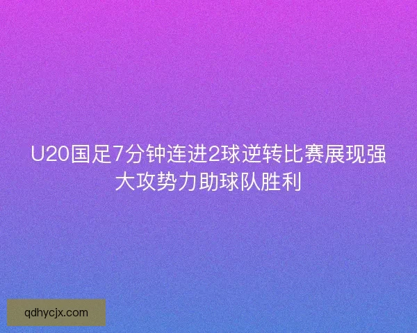 U20国足7分钟连进2球逆转比赛展现强大攻势力助球队胜利