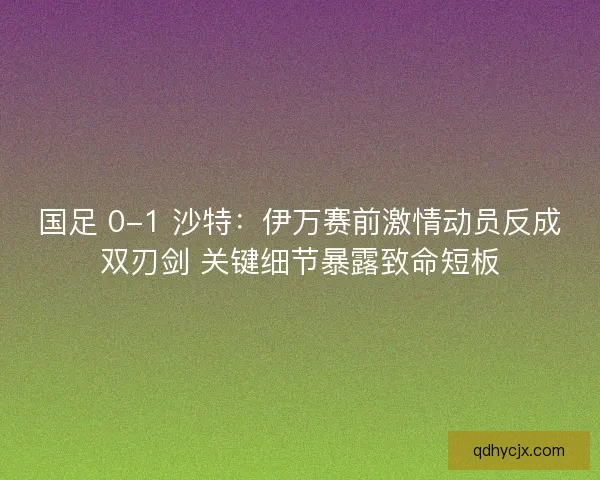 国足 0-1 沙特：伊万赛前激情动员反成双刃剑 关键细节暴露致命短板