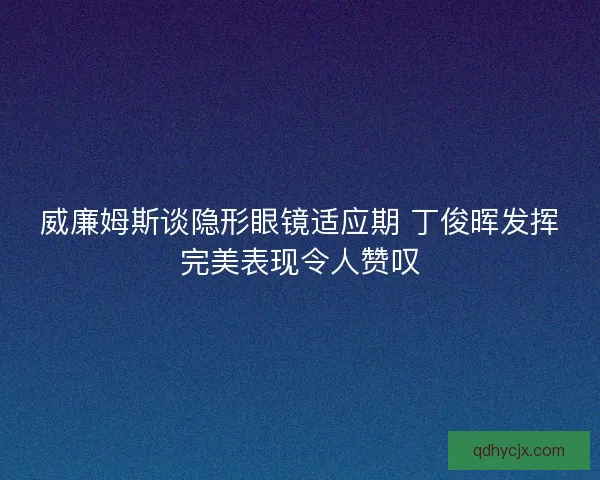 威廉姆斯谈隐形眼镜适应期 丁俊晖发挥完美表现令人赞叹