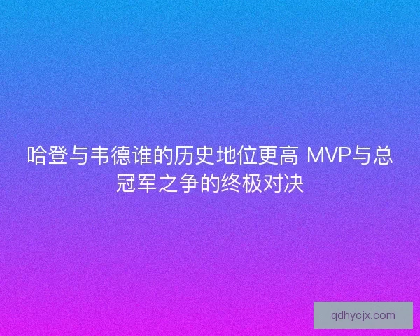 哈登与韦德谁的历史地位更高 MVP与总冠军之争的终极对决