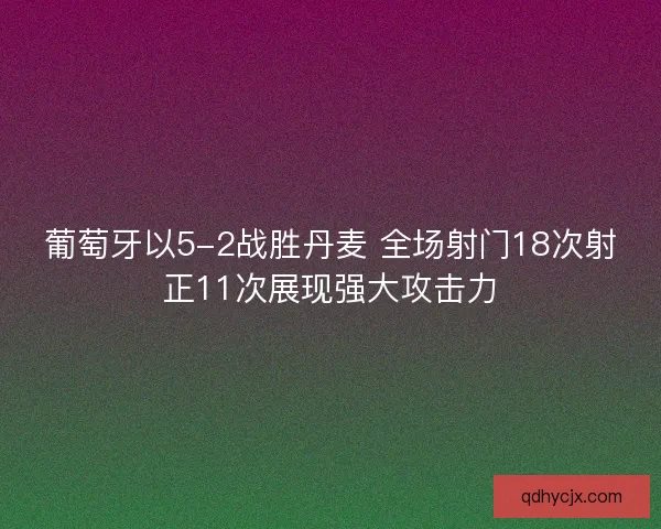 葡萄牙以5-2战胜丹麦 全场射门18次射正11次展现强大攻击力