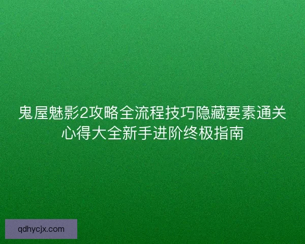 鬼屋魅影2攻略全流程技巧隐藏要素通关心得大全新手进阶终极指南