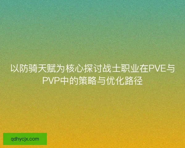 以防骑天赋为核心探讨战士职业在PVE与PVP中的策略与优化路径