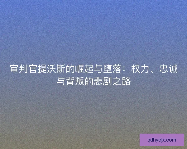 审判官提沃斯的崛起与堕落：权力、忠诚与背叛的悲剧之路