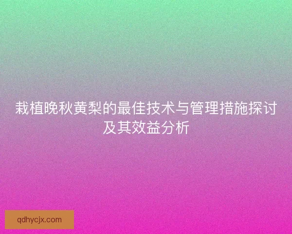 栽植晚秋黄梨的最佳技术与管理措施探讨及其效益分析
