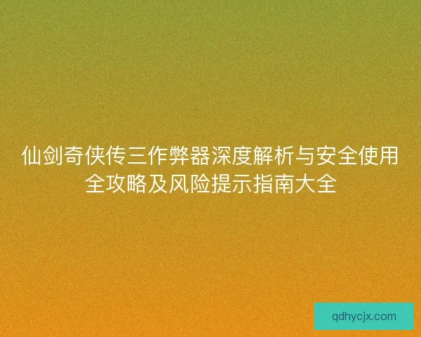 仙剑奇侠传三作弊器深度解析与安全使用全攻略及风险提示指南大全