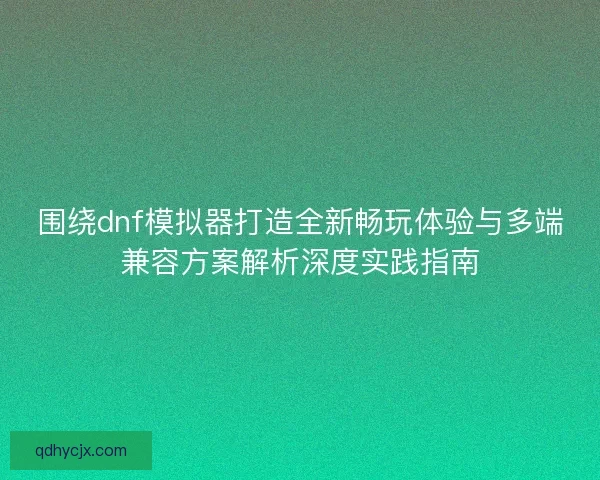 围绕dnf模拟器打造全新畅玩体验与多端兼容方案解析深度实践指南