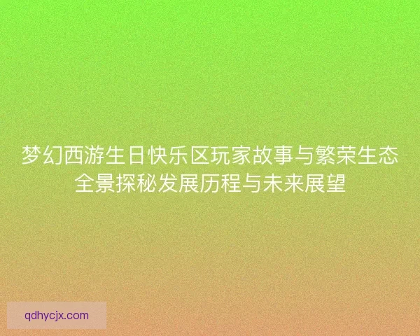 梦幻西游生日快乐区玩家故事与繁荣生态全景探秘发展历程与未来展望 梦幻西游生日快乐区玩家故事与繁荣生态全景探秘发展历程与未来展望