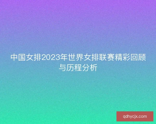 中国女排2023年世界女排联赛精彩回顾与历程分析
