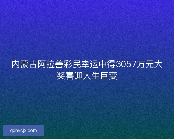 内蒙古阿拉善彩民幸运中得3057万元大奖喜迎人生巨变