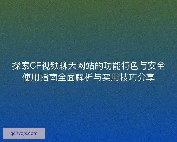 探索CF视频聊天网站的功能特色与安全使用指南全面解析与实用技巧分享