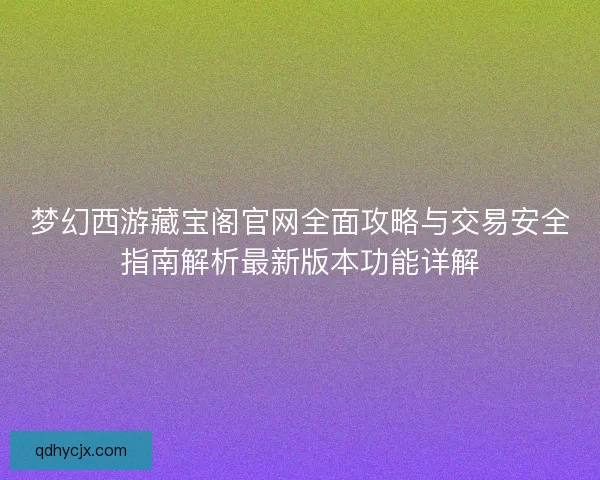 梦幻西游藏宝阁官网全面攻略与交易安全指南解析最新版本功能详解