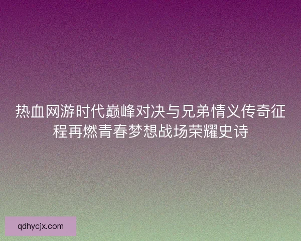 热血网游时代巅峰对决与兄弟情义传奇征程再燃青春梦想战场荣耀史诗 热血网游时代巅峰对决与兄弟情义传奇征程再燃青春梦想战场荣耀史诗