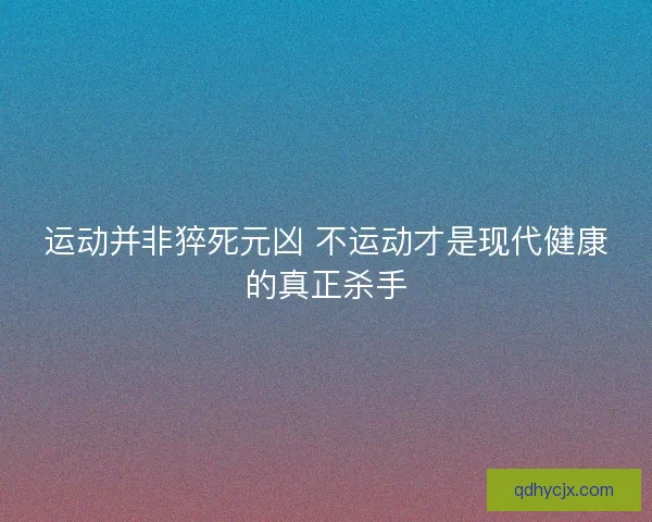 运动并非猝死元凶 不运动才是现代健康的真正杀手 运动并非猝死元凶 不运动才是现代健康的真正杀手