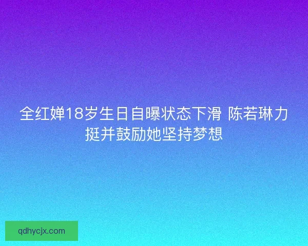全红婵18岁生日自曝状态下滑 陈若琳力挺并鼓励她坚持梦想 全红婵18岁生日自曝状态下滑 陈若琳力挺并鼓励她坚持梦想