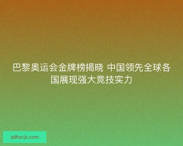 巴黎奥运会金牌榜揭晓 中国领先全球各国展现强大竞技实力