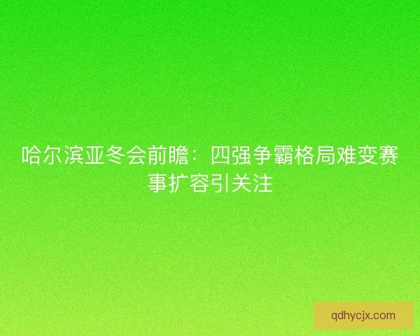 哈尔滨亚冬会前瞻：四强争霸格局难变赛事扩容引关注