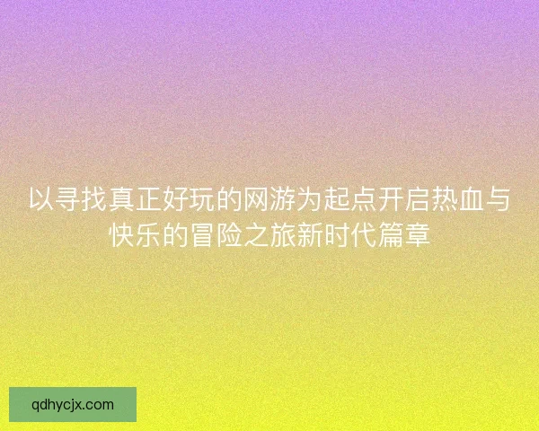 以寻找真正好玩的网游为起点开启热血与快乐的冒险之旅新时代篇章