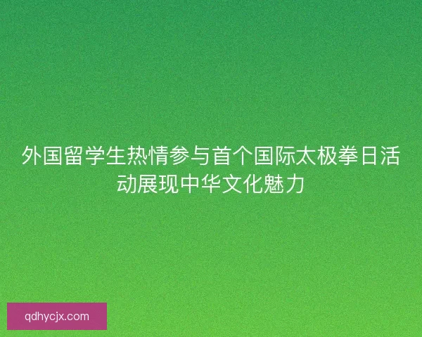 外国留学生热情参与首个国际太极拳日活动展现中华文化魅力