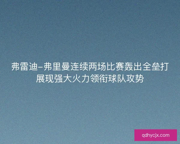 弗雷迪-弗里曼连续两场比赛轰出全垒打展现强大火力领衔球队攻势 弗雷迪-弗里曼连续两场比赛轰出全垒打展现强大火力领衔球队攻势