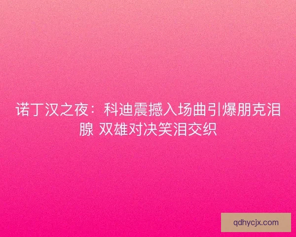 诺丁汉之夜：科迪震撼入场曲引爆朋克泪腺 双雄对决笑泪交织
