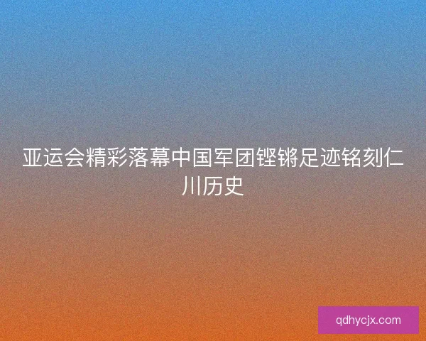 亚运会精彩落幕中国军团铿锵足迹铭刻仁川历史