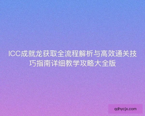 ICC成就龙获取全流程解析与高效通关技巧指南详细教学攻略大全版