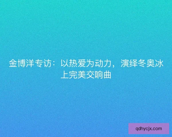 金博洋专访:以热爱为动力,演绎冬奥冰上完美交响曲 金博洋专访:以热爱为动力,演绎冬奥冰上完美交响曲