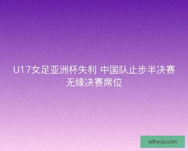 U17女足亚洲杯失利 中国队止步半决赛无缘决赛席位