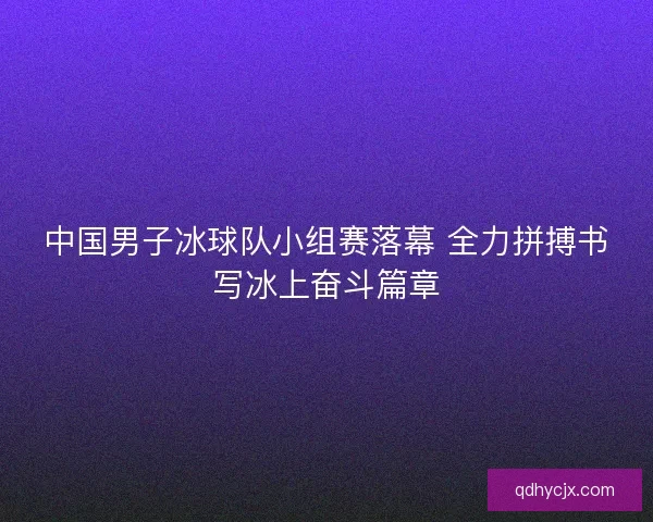 中国男子冰球队小组赛落幕 全力拼搏书写冰上奋斗篇章 中国男子冰球队小组赛落幕 全力拼搏书写冰上奋斗篇章