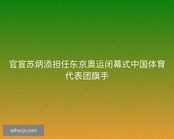 官宣苏炳添担任东京奥运闭幕式中国体育代表团旗手 官宣苏炳添担任东京奥运闭幕式中国体育代表团旗手