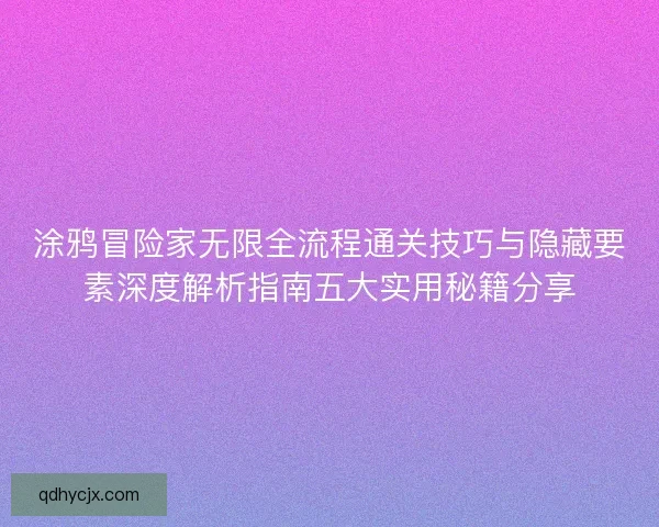 涂鸦冒险家无限全流程通关技巧与隐藏要素深度解析指南五大实用秘籍分享