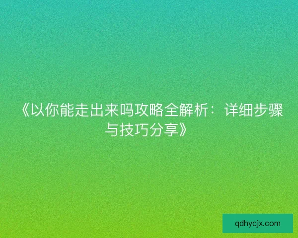 《以你能走出来吗攻略全解析:详细步骤与技巧分享》 《以你能走出来吗攻略全解析:详细步骤与技巧分享》