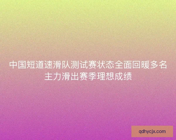 中国短道速滑队测试赛状态全面回暖多名主力滑出赛季理想成绩