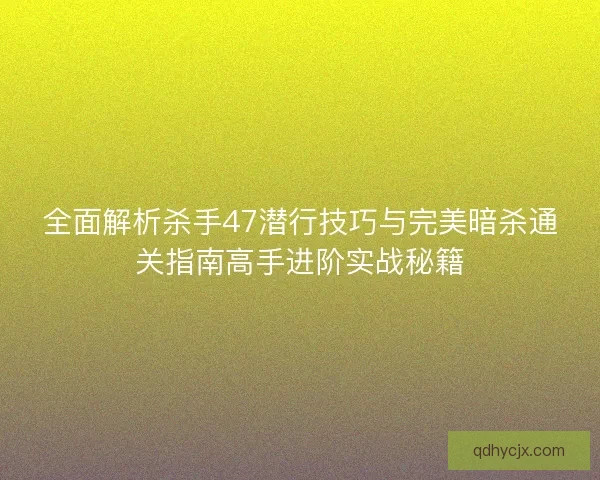 全面解析杀手47潜行技巧与完美暗杀通关指南高手进阶实战秘籍