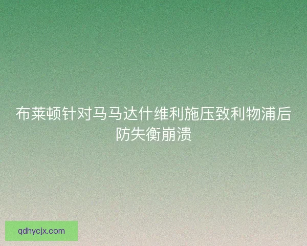 布莱顿针对马马达什维利施压致利物浦后防失衡崩溃