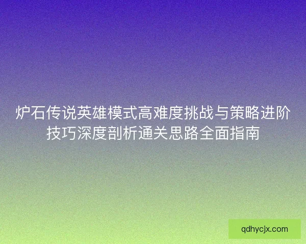 炉石传说英雄模式高难度挑战与策略进阶技巧深度剖析通关思路全面指南 炉石传说英雄模式高难度挑战与策略进阶技巧深度剖析通关思路全面指南