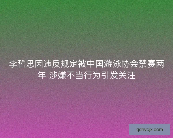 李哲思因违反规定被中国游泳协会禁赛两年 涉嫌不当行为引发关注