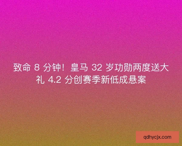 致命 8 分钟！皇马 32 岁功勋两度送大礼 4.2 分创赛季新低成悬案
