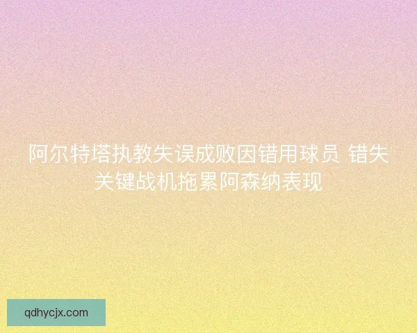 阿尔特塔执教失误成败因错用球员 错失关键战机拖累阿森纳表现 阿尔特塔执教失误成败因错用球员 错失关键战机拖累阿森纳表现