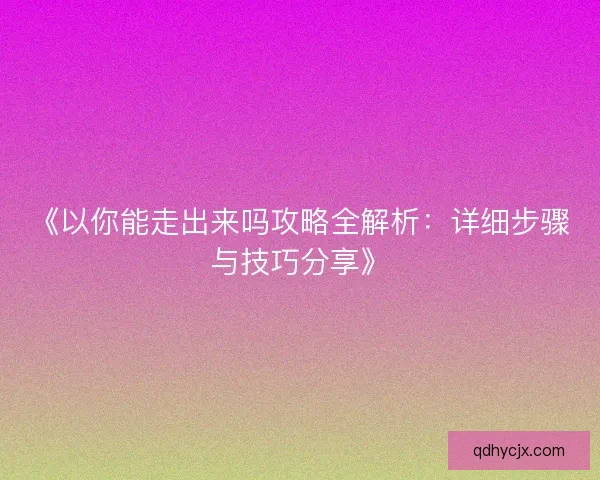 《以你能走出来吗攻略全解析：详细步骤与技巧分享》