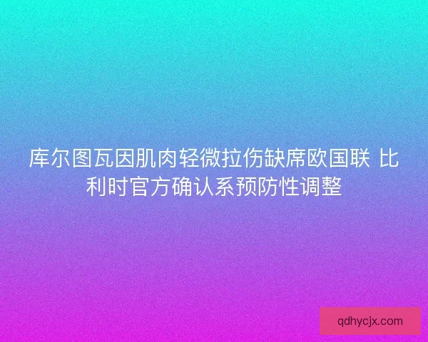 库尔图瓦因肌肉轻微拉伤缺席欧国联 比利时官方确认系预防性调整