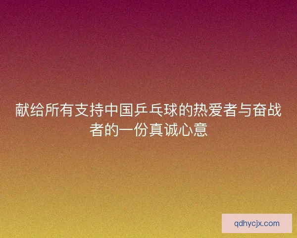 献给所有支持中国乒乓球的热爱者与奋战者的一份真诚心意