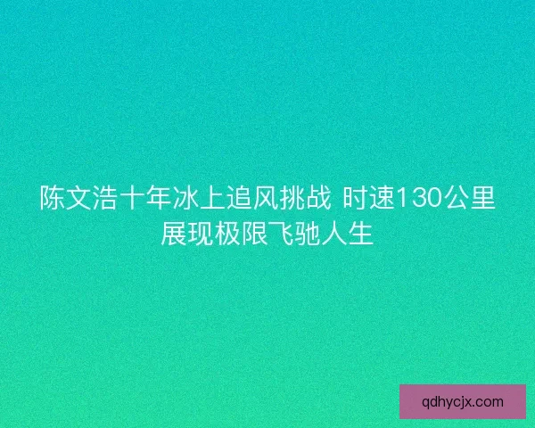 陈文浩十年冰上追风挑战 时速130公里展现极限飞驰人生
