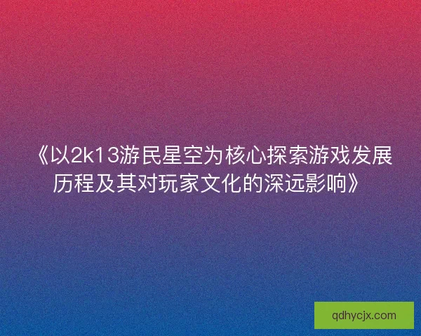 《以2k13游民星空为核心探索游戏发展历程及其对玩家文化的深远影响》
