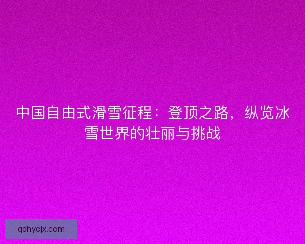 中国自由式滑雪征程：登顶之路，纵览冰雪世界的壮丽与挑战