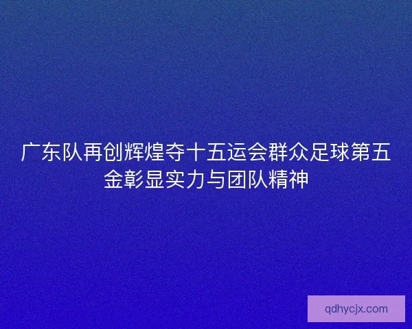 广东队再创辉煌夺十五运会群众足球第五金彰显实力与团队精神