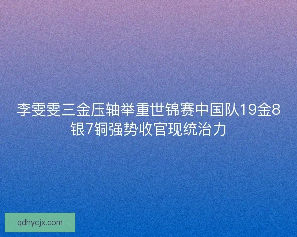 李雯雯三金压轴举重世锦赛中国队19金8银7铜强势收官现统治力