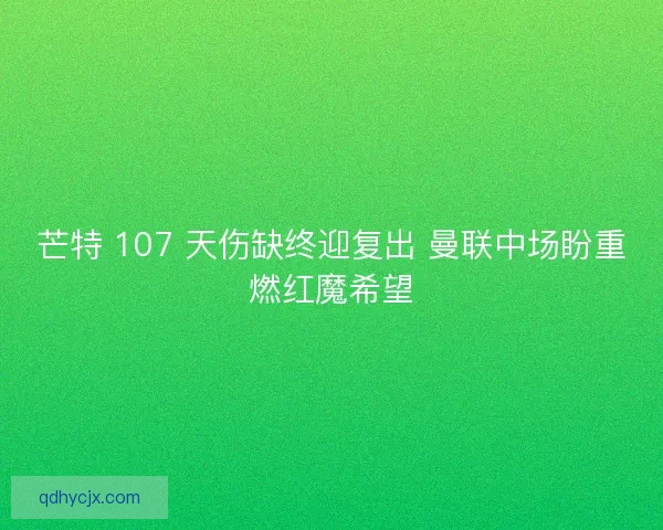 芒特 107 天伤缺终迎复出 曼联中场盼重燃红魔希望